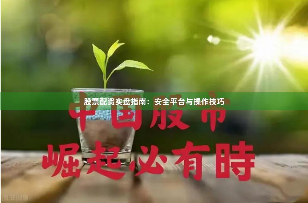 股票配资实盘指南：安全平台与操作技巧