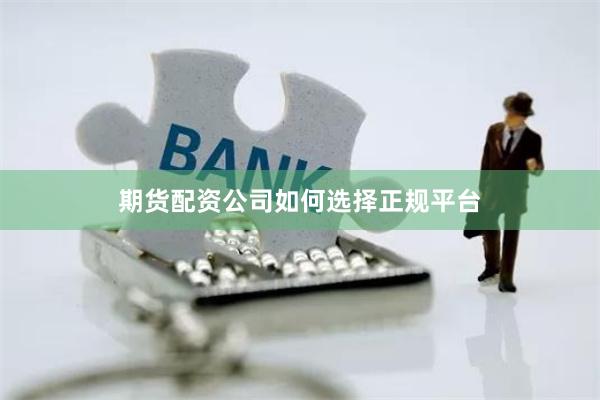 期货配资公司如何选择正规平台