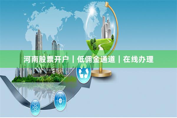 河南股票开户|低佣金通道|在线办理