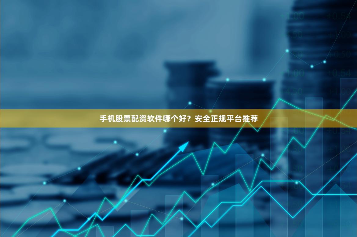手机股票配资软件哪个好？安全正规平台推荐