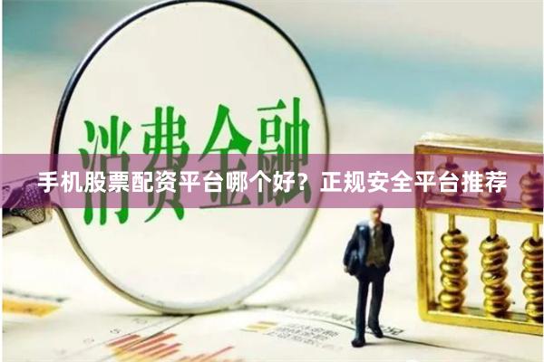 手机股票配资平台哪个好？正规安全平台推荐