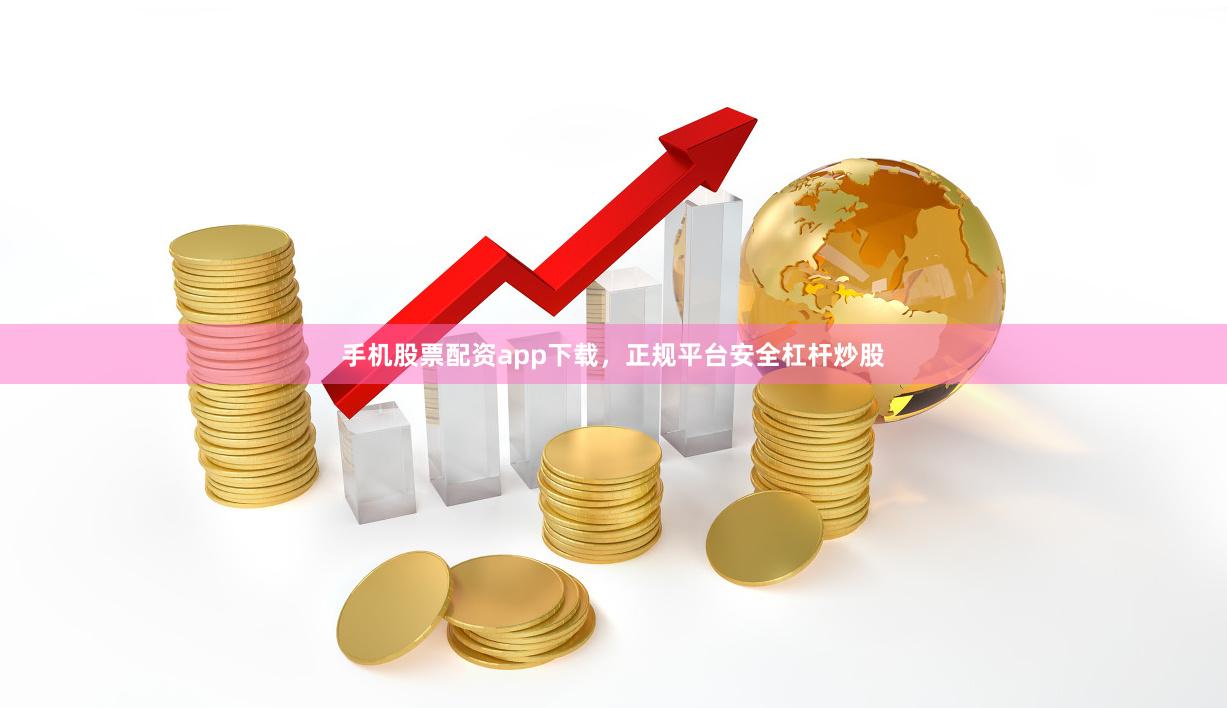 手机股票配资app下载，正规平台安全杠杆炒股