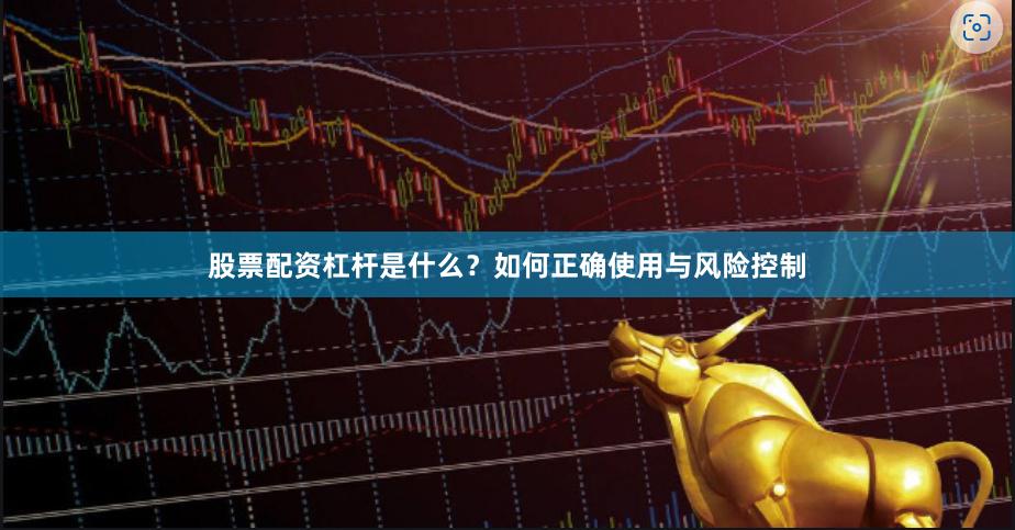 股票配资杠杆是什么？如何正确使用与风险控制