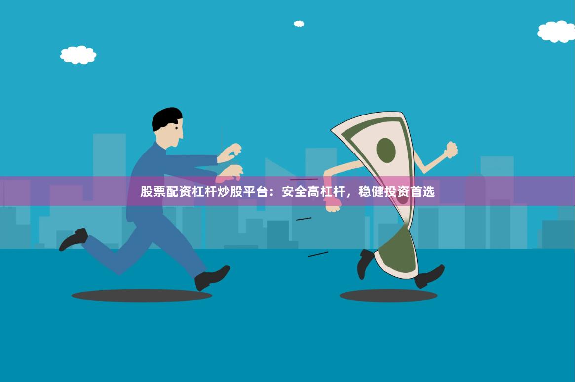股票配资杠杆炒股平台：安全高杠杆，稳健投资首选