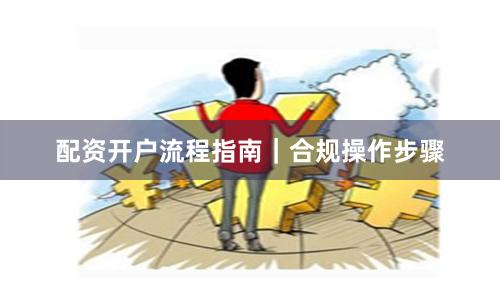 配资开户流程指南|合规操作步骤