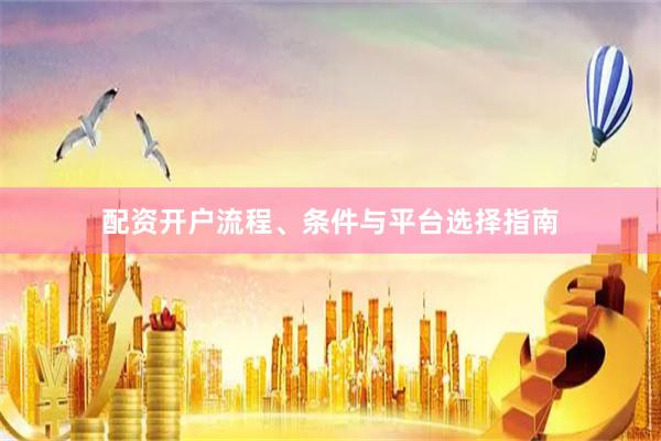 配资开户流程、条件与平台选择指南