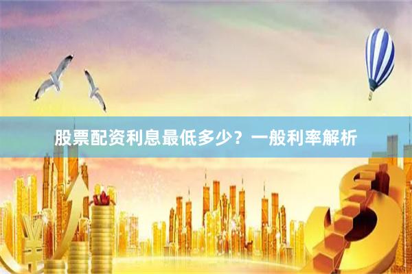 股票配资利息最低多少？一般利率解析