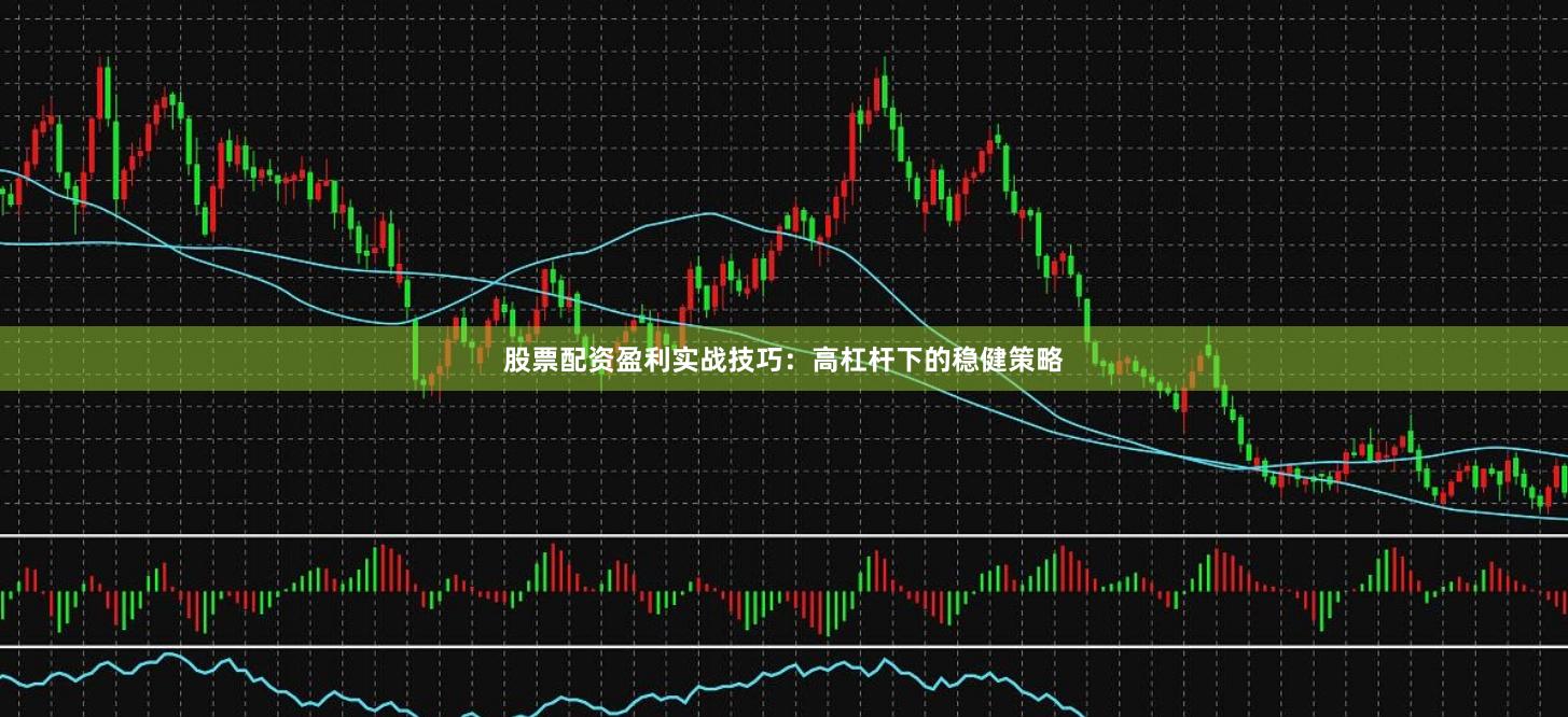 股票配资盈利实战技巧：高杠杆下的稳健策略