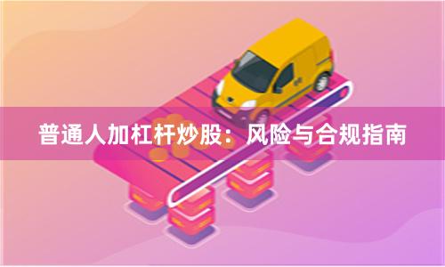 普通人加杠杆炒股：风险与合规指南