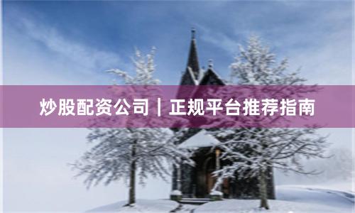 炒股配资公司｜正规平台推荐指南