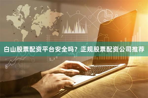 白山股票配资平台安全吗？正规股票配资公司推荐