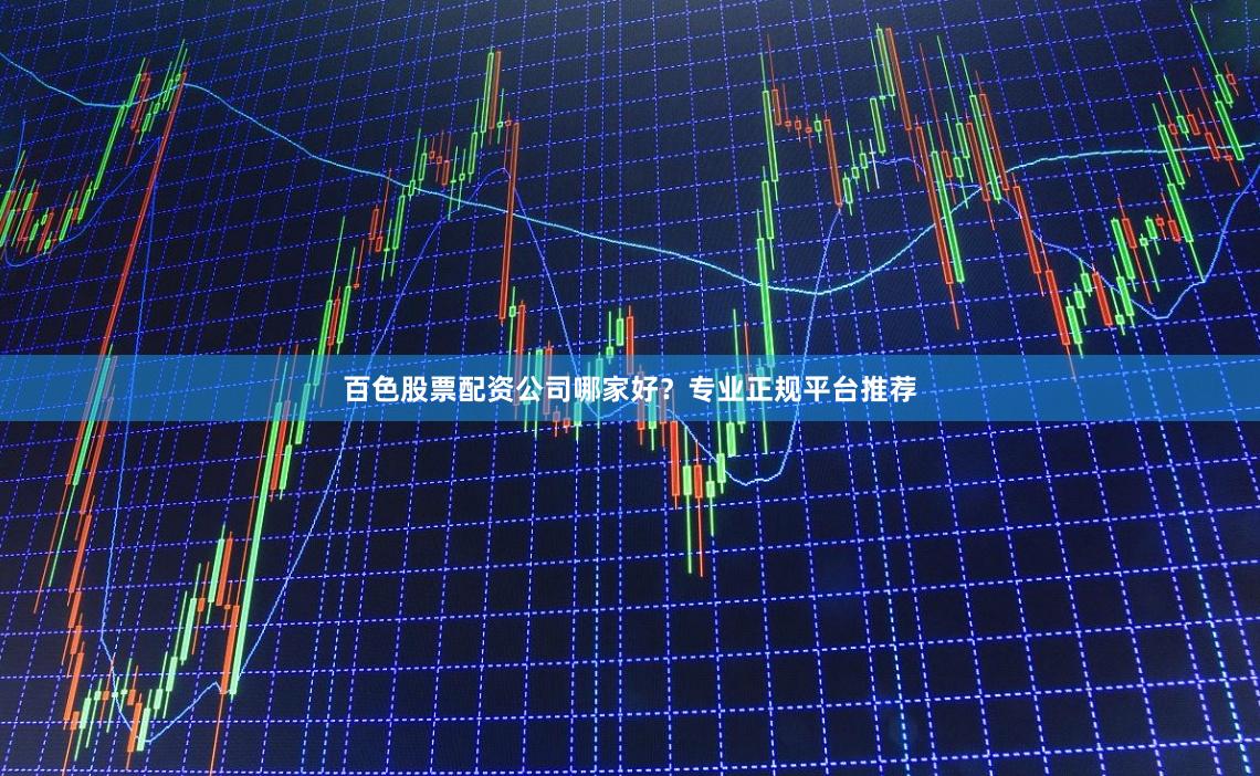 百色股票配资公司哪家好？专业正规平台推荐