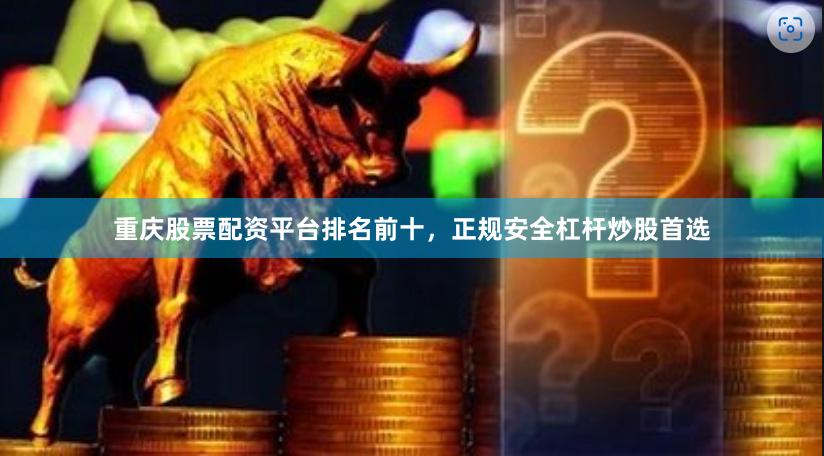 重庆股票配资平台排名前十，正规安全杠杆炒股首选