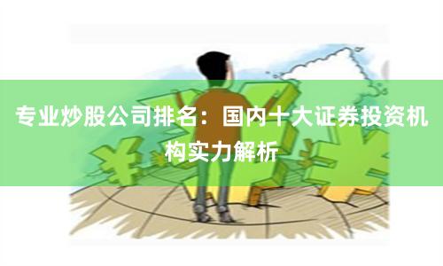 专业炒股公司排名：国内十大证券投资机构实力解析