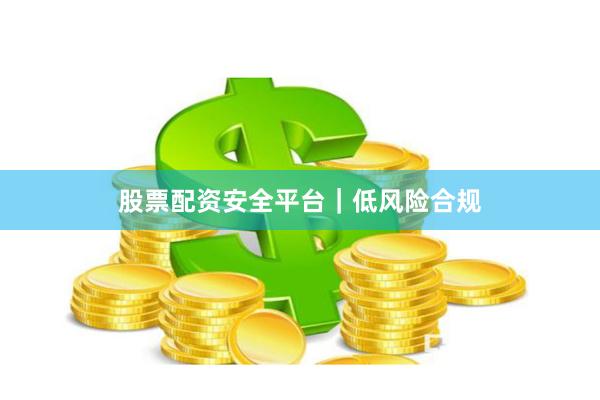 股票配资安全平台｜低风险合规