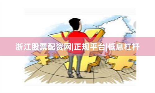 浙江股票配资网|正规平台|低息杠杆