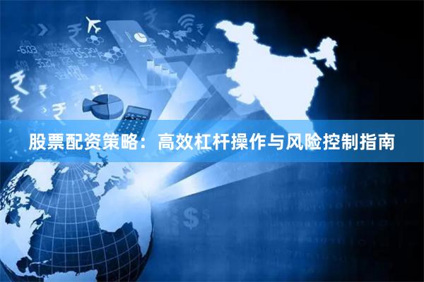 股票配资策略：高效杠杆操作与风险控制指南