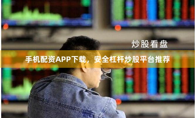 手机配资APP下载，安全杠杆炒股平台推荐