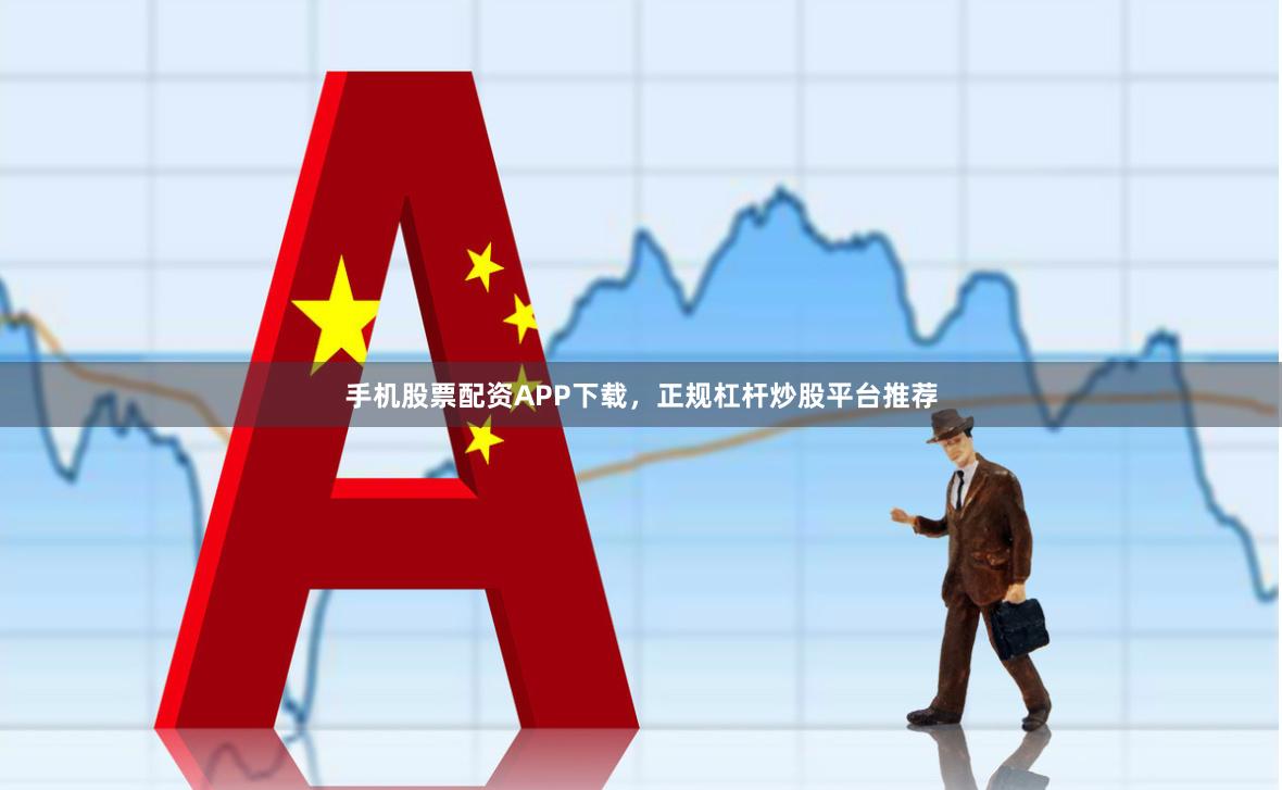 手机股票配资APP下载，正规杠杆炒股平台推荐