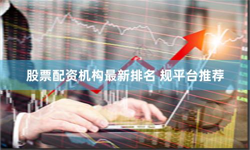 股票配资机构最新排名 规平台推荐