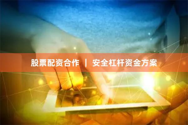 股票配资合作 ｜ 安全杠杆资金方案