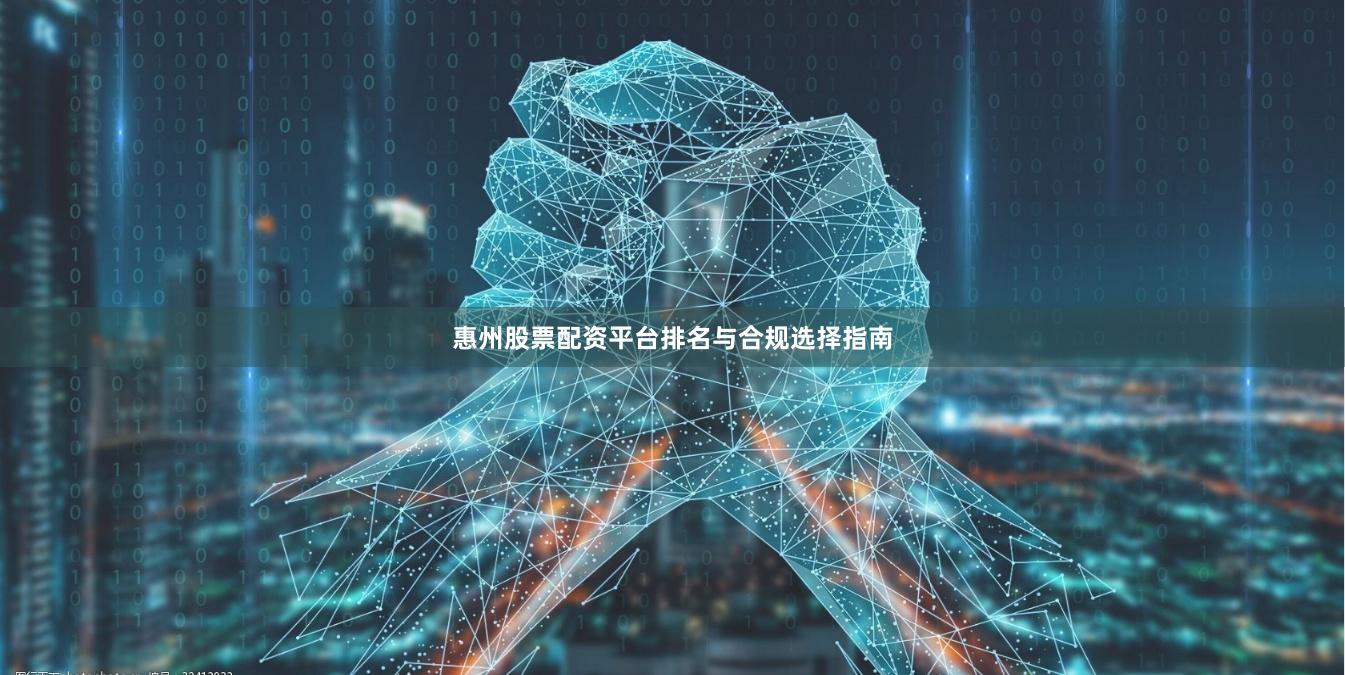 惠州股票配资平台排名与合规选择指南