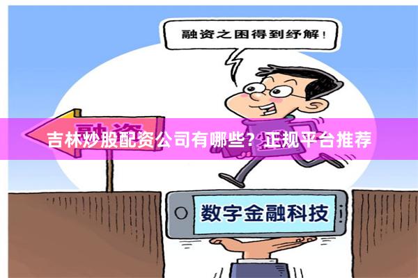 吉林炒股配资公司有哪些？正规平台推荐